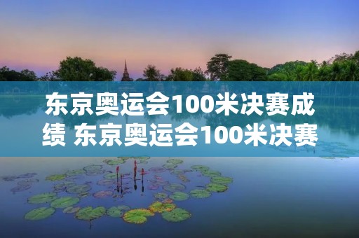 东京奥运会100米决赛成绩 东京奥运会100米决赛成绩查询