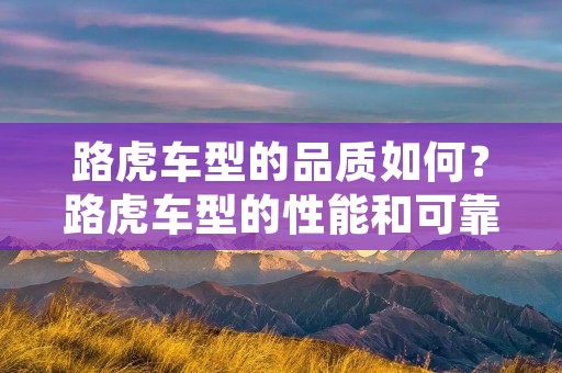 路虎车型的品质如何?路虎车型的性能和可靠性如何?路虎车型的外观和内饰设计如何?路虎车型的驾驶感受如何?路虎车型的价格和售后服务如何? 路虎车型的品质如何?路虎车型的性能和可靠性如何?路虎车型的外观和内饰设计如何?路虎车型的驾驶感受如何?路虎车型的价格和售后服务如何?