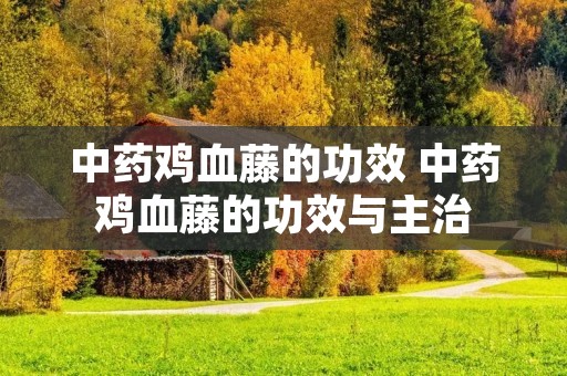 中药鸡血藤的功效 中药鸡血藤的功效与主治