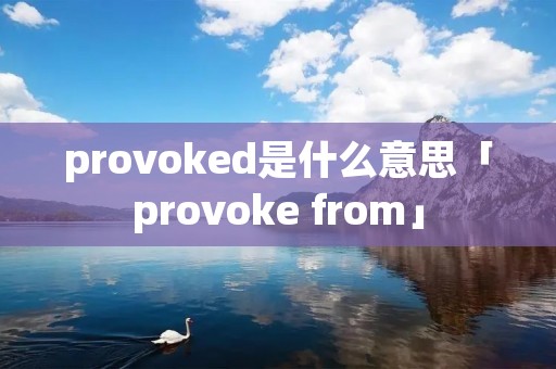 provoked是什么意思「provoke from」