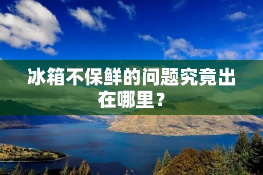 冰箱不保鲜的问题究竟出在哪里？