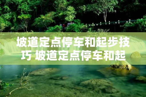 坡道定点停车和起步技巧 坡道定点停车和起步技巧图解 坡道定点停车和起步技巧 坡道定点停车和起步技巧图解
