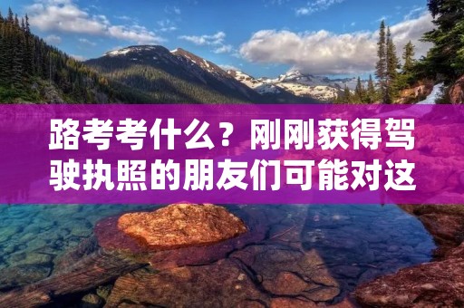 路考考什么？刚刚获得驾驶执照的朋友们可能对这个问题感到困惑。毕竟，在通过理论考试和驾驶技能考试后，还需要参加一项路考，才能真正获得驾驶自由。那么，路考到底考什么呢？接下来，我们将详细介绍路考的内容，帮助大家更好地准备和应对这一重要考试。