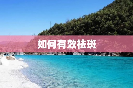 如何有效祛斑:告别烦恼,拥有美丽肌肤