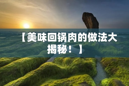 【美味回锅肉的做法大揭秘!】 【美味回锅肉的做法大揭秘!】