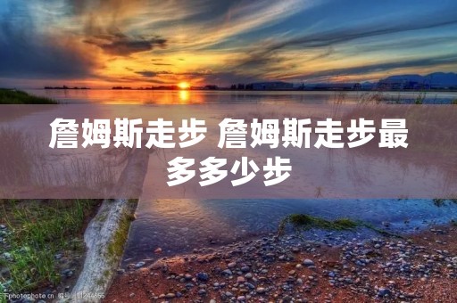 詹姆斯走步 詹姆斯走步最多多少步 詹姆斯走步 詹姆斯走步最多多少步
