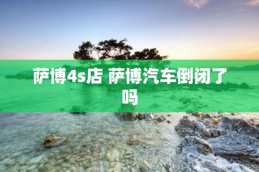 萨博4s店 萨博汽车倒闭了吗