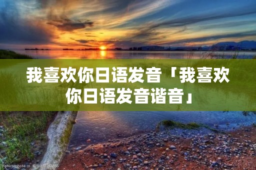 我喜欢你日语发音「我喜欢你日语发音谐音」
