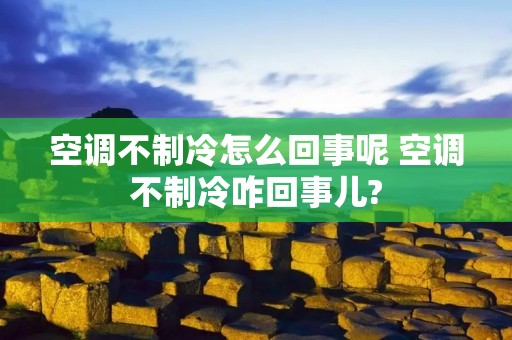 空调不制冷怎么回事呢 空调不制冷咋回事儿?