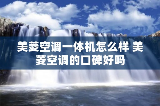 美菱空调一体机怎么样 美菱空调的口碑好吗