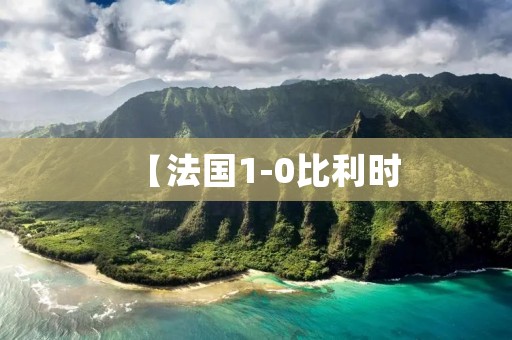 【法国1-0比利时:欧洲杯半决赛巅峰对决】 【法国1-0比利时:欧洲杯半决赛巅峰对决】