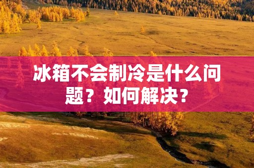 冰箱不会制冷是什么问题？如何解决？