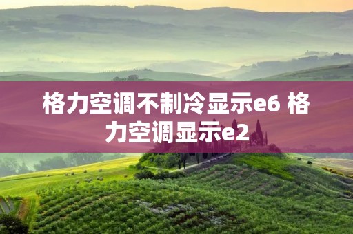 格力空调不制冷显示e6 格力空调显示e2
