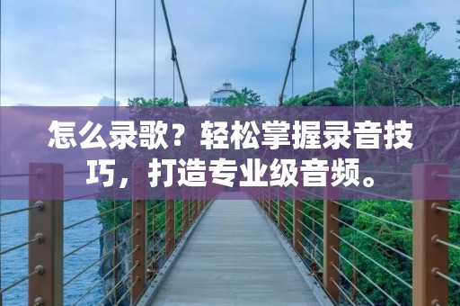 怎么录歌?轻松掌握录音技巧,打造专业级音频。