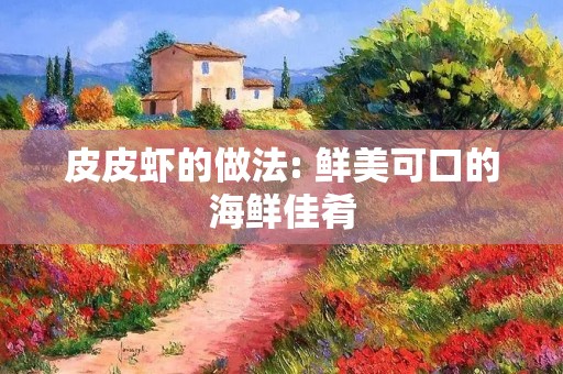 皮皮虾的做法: 鲜美可口的海鲜佳肴 皮皮虾的做法: 鲜美可口的海鲜佳肴