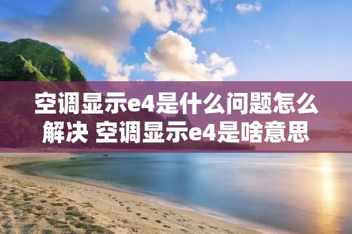 空调显示e4是什么问题怎么解决 空调显示e4是啥意思 空调显示e4是什么问题怎么解决 空调显示e4是啥意思