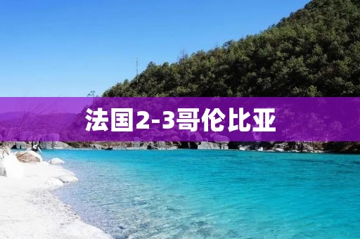 法国2-3哥伦比亚:一场激动人心的对决 法国2-3哥伦比亚:一场激动人心的对决