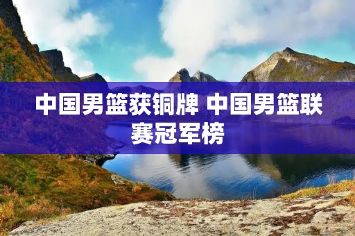 中国男篮获铜牌 中国男篮联赛冠军榜