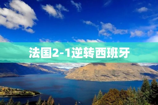 法国2-1逆转西班牙:激动人心的胜利 法国2-1逆转西班牙:激动人心的胜利