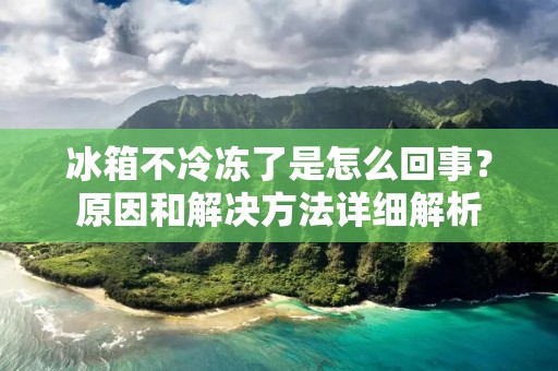 冰箱不冷冻了是怎么回事？原因和解决方法详细解析