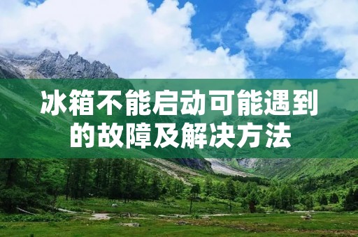 冰箱不能启动可能遇到的故障及解决方法 冰箱不能启动可能遇到的故障及解决方法