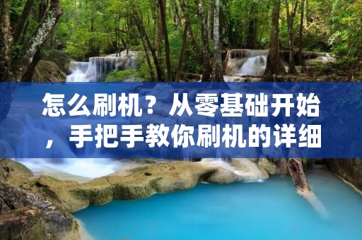 怎么刷机?从零基础开始,手把手教你刷机的详细步骤和注意事项