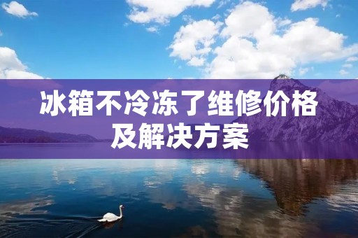 冰箱不冷冻了维修价格及解决方案 冰箱不冷冻了维修价格及解决方案