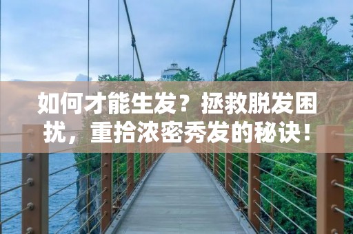 如何才能生发？拯救脱发困扰，重拾浓密秀发的秘诀！