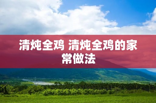 清炖全鸡 清炖全鸡的家常做法 清炖全鸡 清炖全鸡的家常做法