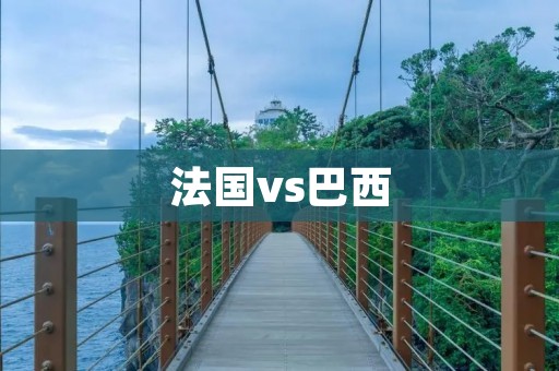 法国vs巴西:两个足球强国的较量 法国vs巴西:两个足球强国的较量