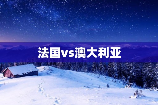 法国vs澳大利亚：世界杯比赛中的对决