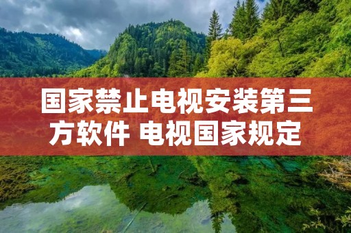 国家禁止电视安装第三方软件 电视国家规定不能下载软件 国家禁止电视安装第三方软件 电视国家规定不能下载软件