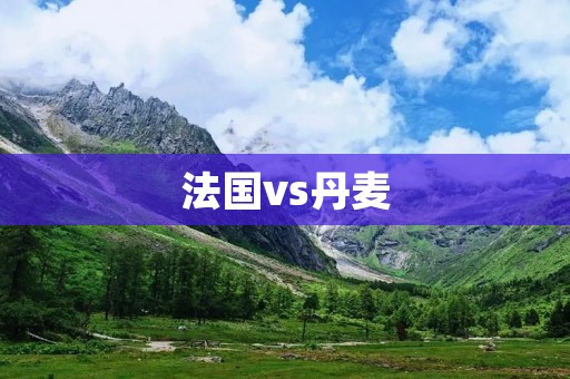 法国vs丹麦:实力碰撞下的激烈对决 法国vs丹麦:实力碰撞下的激烈对决