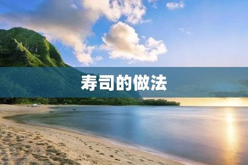 寿司的做法：传统日本美食的制作秘诀