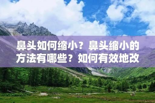 鼻头如何缩小？鼻头缩小的方法有哪些？如何有效地改善鼻头过大的问题？下面就为大家详细介绍一些有效的方法和技巧。