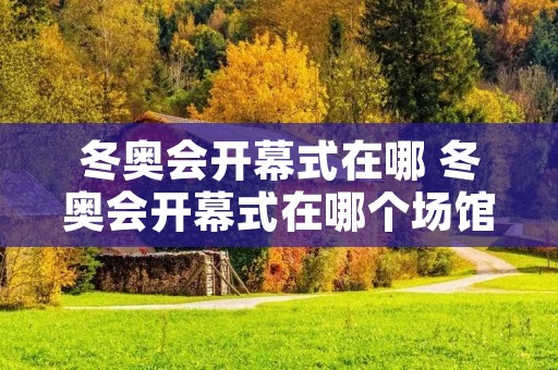 冬奥会开幕式在哪 冬奥会开幕式在哪个场馆举行 冬奥会开幕式在哪 冬奥会开幕式在哪个场馆举行