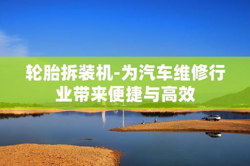 轮胎拆装机-为汽车维修行业带来便捷与高效 轮胎拆装机-为汽车维修行业带来便捷与高效