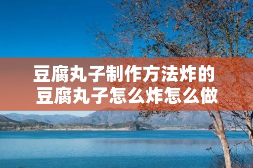 豆腐丸子制作方法炸的 豆腐丸子怎么炸怎么做