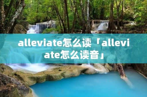 alleviate怎么读「alleviate怎么读音」 alleviate怎么读「alleviate怎么读音」