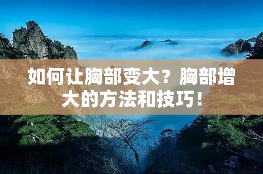 如何让胸部变大?胸部增大的方法和技巧!