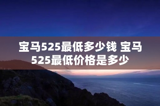 宝马525最低多少钱 宝马525最低价格是多少