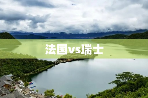 法国vs瑞士：欧洲足坛的巅峰对决