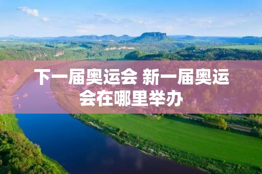 下一届奥运会 新一届奥运会在哪里举办 下一届奥运会 新一届奥运会在哪里举办