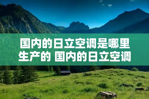 国内的日立空调是哪里生产的 国内的日立空调是哪里生产的品牌