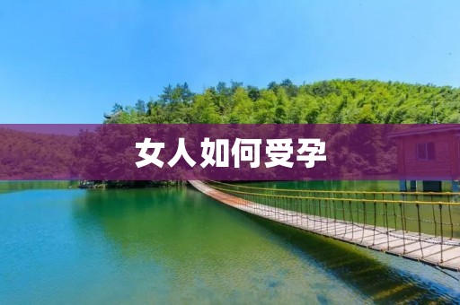 女人如何受孕:详细解析受孕过程及相关注意事项