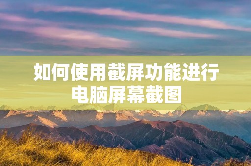 如何使用截屏功能进行电脑屏幕截图