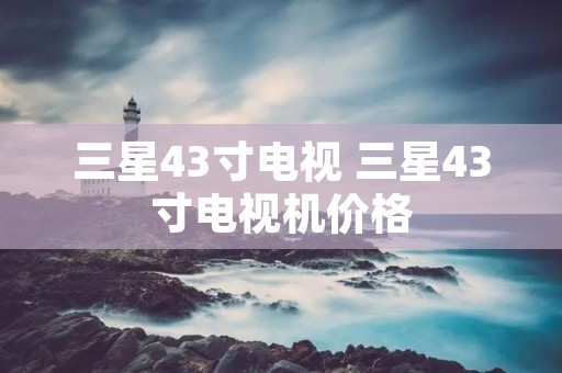 三星43寸电视 三星43寸电视机价格 三星43寸电视 三星43寸电视机价格