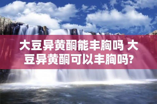 大豆异黄酮能丰胸吗 大豆异黄酮可以丰胸吗?