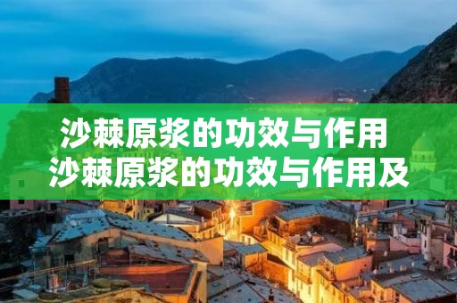 沙棘原浆的功效与作用 沙棘原浆的功效与作用及禁忌