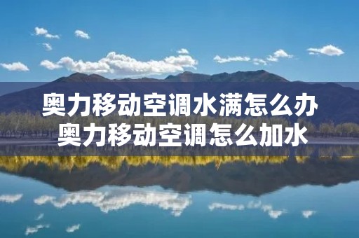 奥力移动空调水满怎么办 奥力移动空调怎么加水 奥力移动空调水满怎么办 奥力移动空调怎么加水